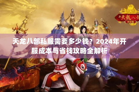 天龙八部私服需要多少钱?2024年开服成本与省钱攻略全解析 天龙八部私服需要多少钱?2024年开服成本与省钱攻略全解析