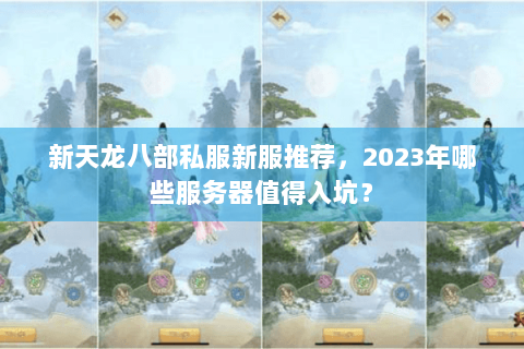 新天龙八部私服新服推荐,2023年哪些服务器值得入坑? 新天龙八部私服新服推荐,2023年哪些服务器值得入坑?
