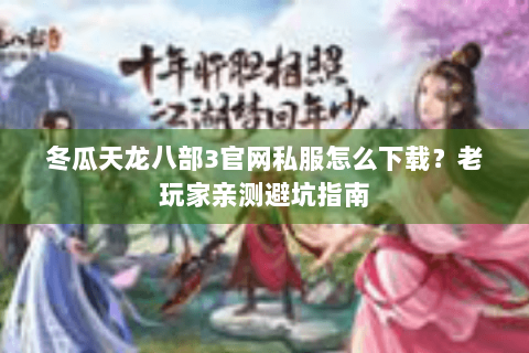 冬瓜天龙八部3官网私服怎么下载?老玩家亲测避坑指南 冬瓜天龙八部3官网私服怎么下载?老玩家亲测避坑指南