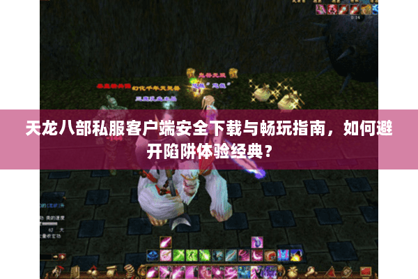 天龙八部私服客户端安全下载与畅玩指南,如何避开陷阱体验经典? 天龙八部私服客户端安全下载与畅玩指南,如何避开陷阱体验经典?