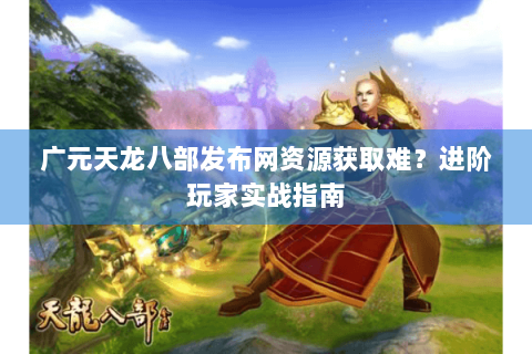 广元天龙八部发布网资源获取难？进阶玩家实战指南