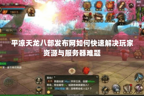 平凉天龙八部发布网如何快速解决玩家资源与服务器难题 平凉天龙八部发布网如何快速解决玩家资源与服务器难题