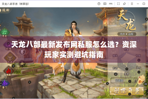 天龙八部最新发布网私服怎么选?资深玩家实测避坑指南 天龙八部最新发布网私服怎么选?资深玩家实测避坑指南