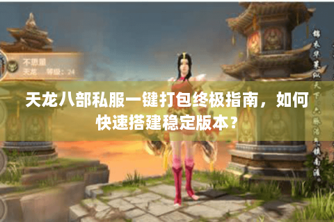 天龙八部私服一键打包终极指南,如何快速搭建稳定版本? 天龙八部私服一键打包终极指南,如何快速搭建稳定版本?