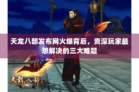 天龙八部发布网火爆背后,资深玩家最想解决的三大难题 天龙八部发布网火爆背后,资深玩家最想解决的三大难题