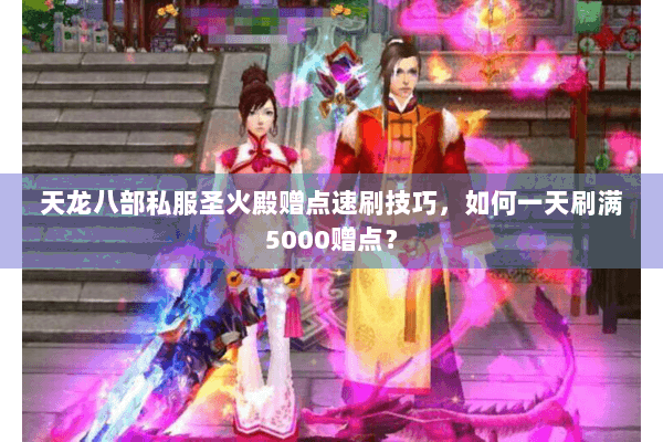 天龙八部私服圣火殿赠点速刷技巧,如何一天刷满5000赠点? 天龙八部私服圣火殿赠点速刷技巧,如何一天刷满5000赠点?