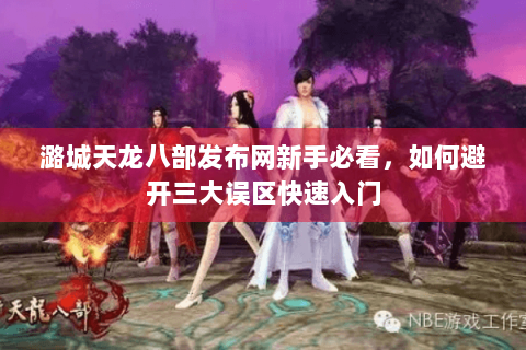 潞城天龙八部发布网新手必看，如何避开三大误区快速入门
