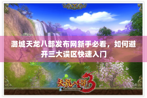 潞城天龙八部发布网新手必看,如何避开三大误区快速入门 潞城天龙八部发布网新手必看,如何避开三大误区快速入门