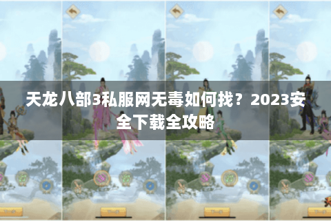 天龙八部3私服网无毒如何找?2023安全下载全攻略 天龙八部3私服网无毒如何找?2023安全下载全攻略