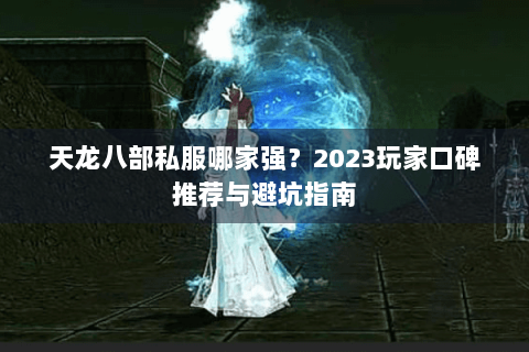 天龙八部私服哪家强?2023玩家口碑推荐与避坑指南 天龙八部私服哪家强?2023玩家口碑推荐与避坑指南
