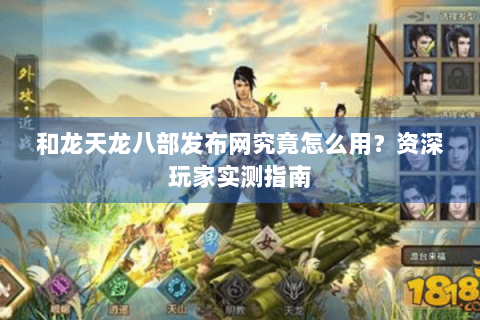和龙天龙八部发布网究竟怎么用?资深玩家实测指南 和龙天龙八部发布网究竟怎么用?资深玩家实测指南