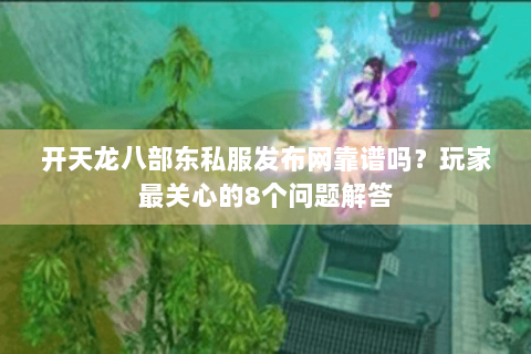 开天龙八部东私服发布网靠谱吗?玩家最关心的8个问题解答 开天龙八部东私服发布网靠谱吗?玩家最关心的8个问题解答