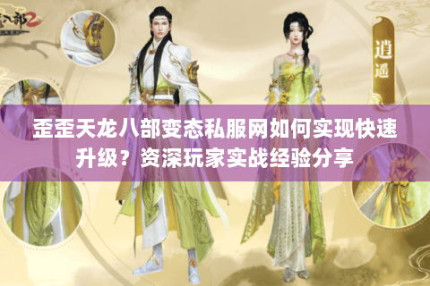 歪歪天龙八部变态私服网如何实现快速升级?资深玩家实战经验分享 歪歪天龙八部变态私服网如何实现快速升级?资深玩家实战经验分享