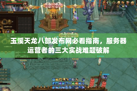 玉溪天龙八部发布网必看指南，服务器运营者的三大实战难题破解