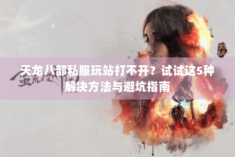 天龙八部私服玩站打不开？试试这5种解决方法与避坑指南