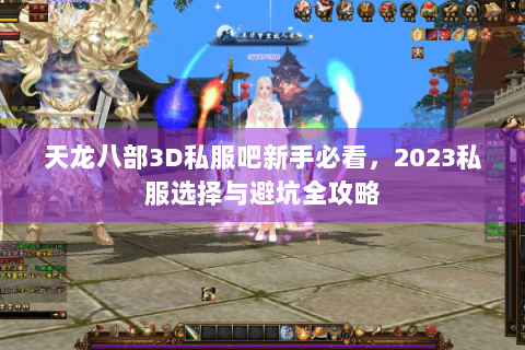 天龙八部3D私服吧新手必看,2023私服选择与避坑全攻略 天龙八部3D私服吧新手必看,2023私服选择与避坑全攻略