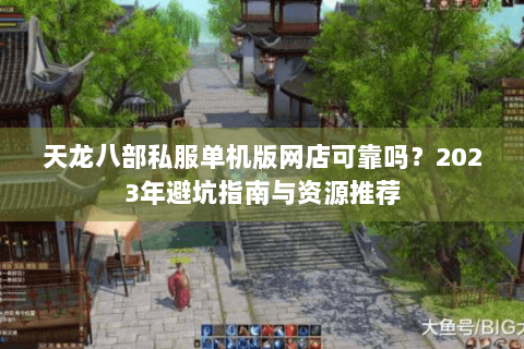 天龙八部私服单机版网店可靠吗?2023年避坑指南与资源推荐 天龙八部私服单机版网店可靠吗?2023年避坑指南与资源推荐