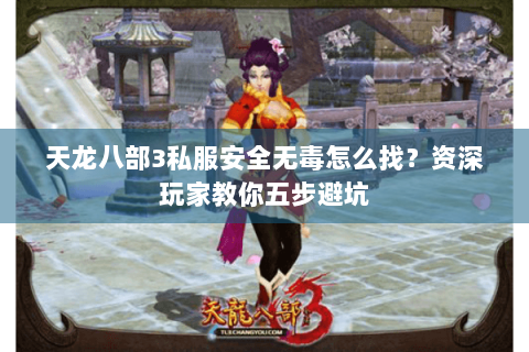 天龙八部3私服安全无毒怎么找？资深玩家教你五步避坑