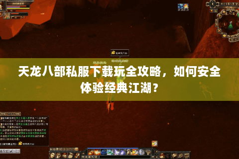 天龙八部私服下载玩全攻略,如何安全体验经典江湖? 天龙八部私服下载玩全攻略,如何安全体验经典江湖?