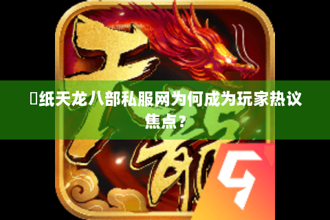 黒纸天龙八部私服网为何成为玩家热议焦点? 黒纸天龙八部私服网为何成为玩家热议焦点?