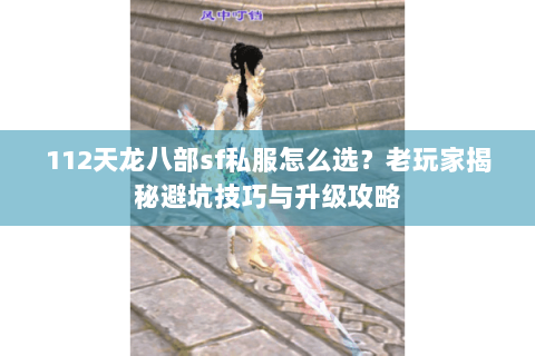 112天龙八部sf私服怎么选？老玩家揭秘避坑技巧与升级攻略