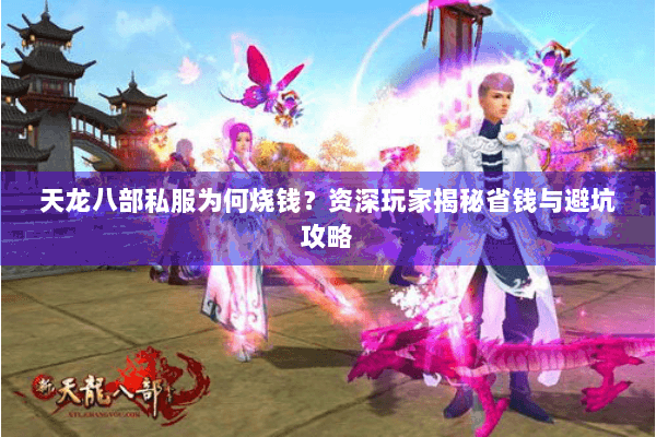 天龙八部私服为何烧钱?资深玩家揭秘省钱与避坑攻略 天龙八部私服为何烧钱?资深玩家揭秘省钱与避坑攻略
