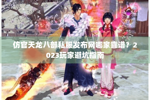 仿官天龙八部私服发布网哪家靠谱?2023玩家避坑指南 仿官天龙八部私服发布网哪家靠谱?2023玩家避坑指南