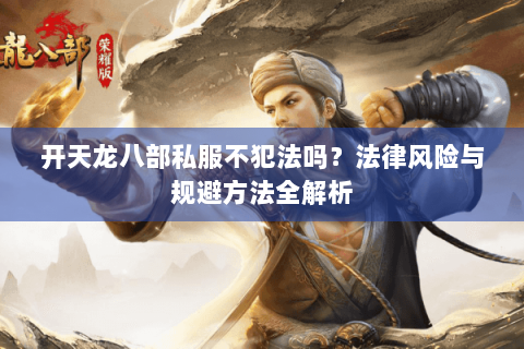 开天龙八部私服不犯法吗?法律风险与规避方法全解析 开天龙八部私服不犯法吗?法律风险与规避方法全解析