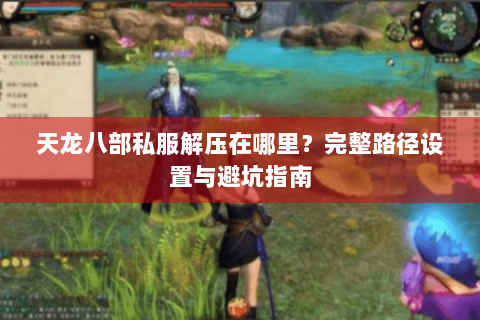 天龙八部私服解压在哪里？完整路径设置与避坑指南
