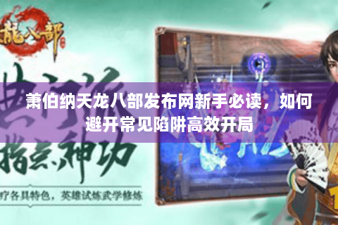 萧伯纳天龙八部发布网新手必读，如何避开常见陷阱高效开局