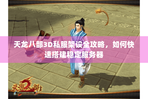 天龙八部3D私服架设全攻略，如何快速搭建稳定服务器