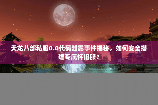 天龙八部私服0.0代码泄露事件揭秘,如何安全搭建专属怀旧服? 天龙八部私服0.0代码泄露事件揭秘,如何安全搭建专属怀旧服?