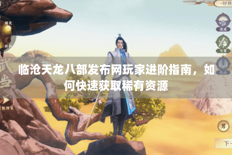 临沧天龙八部发布网玩家进阶指南,如何快速获取稀有资源 临沧天龙八部发布网玩家进阶指南,如何快速获取稀有资源