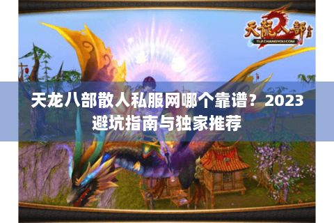 天龙八部散人私服网哪个靠谱?2023避坑指南与独家推荐 天龙八部散人私服网哪个靠谱?2023避坑指南与独家推荐