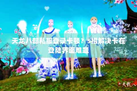 天龙八部私服登录卡顿？5招解决卡在登陆界面难题