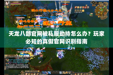 天龙八部官网被私服劫持怎么办？玩家必知的真假官网识别指南