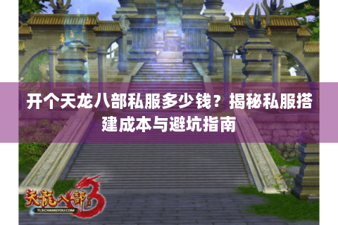 开个天龙八部私服多少钱?揭秘私服搭建成本与避坑指南 开个天龙八部私服多少钱?揭秘私服搭建成本与避坑指南