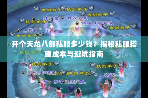 开个天龙八部私服多少钱?揭秘私服搭建成本与避坑指南 开个天龙八部私服多少钱?揭秘私服搭建成本与避坑指南