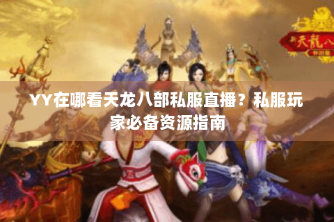 YY在哪看天龙八部私服直播？私服玩家必备资源指南