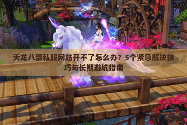 天龙八部私服网站开不了怎么办？5个紧急解决技巧与长期避坑指南