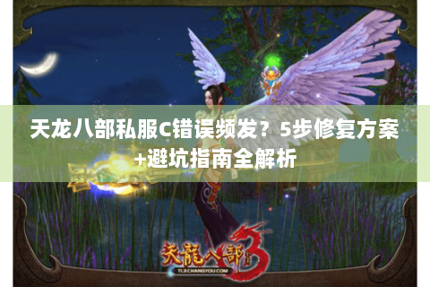 天龙八部私服C错误频发？5步修复方案+避坑指南全解析