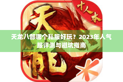 天龙八部哪个私服好玩？2023年人气服评测与避坑指南