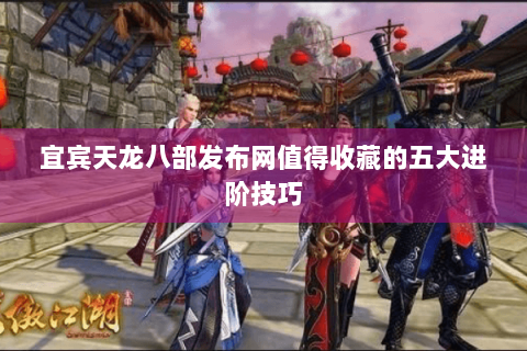 宜宾天龙八部发布网值得收藏的五大进阶技巧