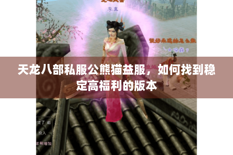 天龙八部私服公熊猫益服,如何找到稳定高福利的版本 天龙八部私服公熊猫益服,如何找到稳定高福利的版本