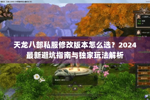 天龙八部私服修改版本怎么选?2024最新避坑指南与独家玩法解析 天龙八部私服修改版本怎么选?2024最新避坑指南与独家玩法解析