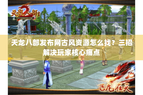 天龙八部发布网古风资源怎么找?三招解决玩家核心痛点 天龙八部发布网古风资源怎么找?三招解决玩家核心痛点