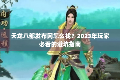 天龙八部发布网怎么找？2023年玩家必看的避坑指南