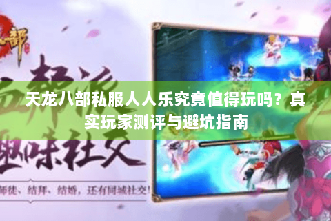 天龙八部私服人人乐究竟值得玩吗？真实玩家测评与避坑指南