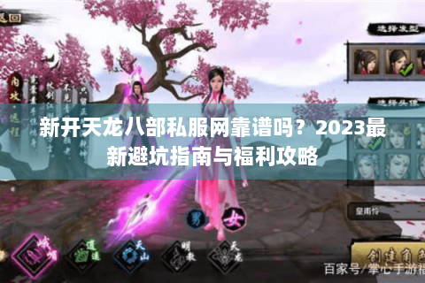 新开天龙八部私服网靠谱吗？2023最新避坑指南与福利攻略