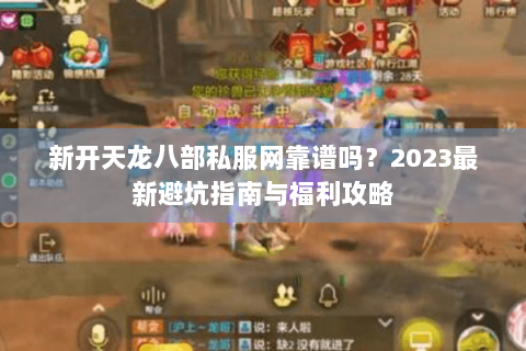 新开天龙八部私服网靠谱吗？2023最新避坑指南与福利攻略